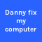 Danny fix my computer
